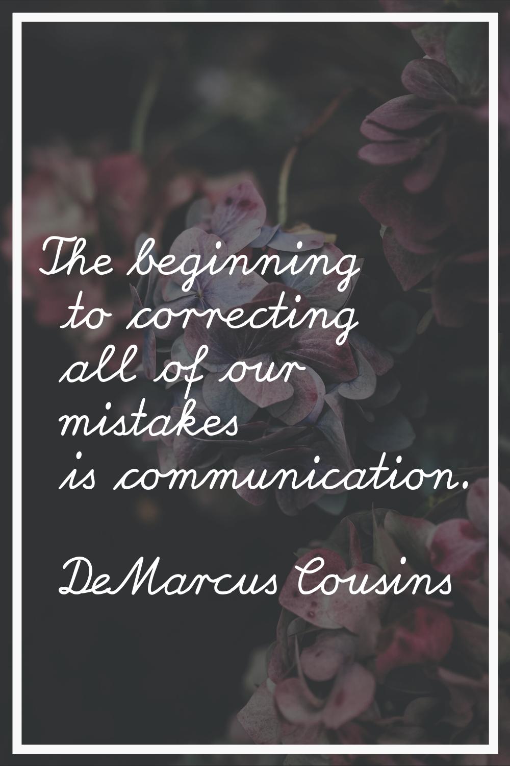 The beginning to correcting all of our mistakes is communication.