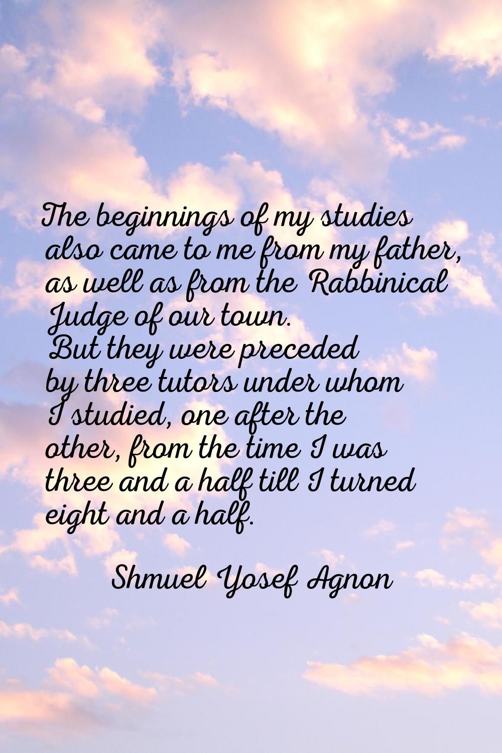 The beginnings of my studies also came to me from my father, as well as from the Rabbinical Judge o
