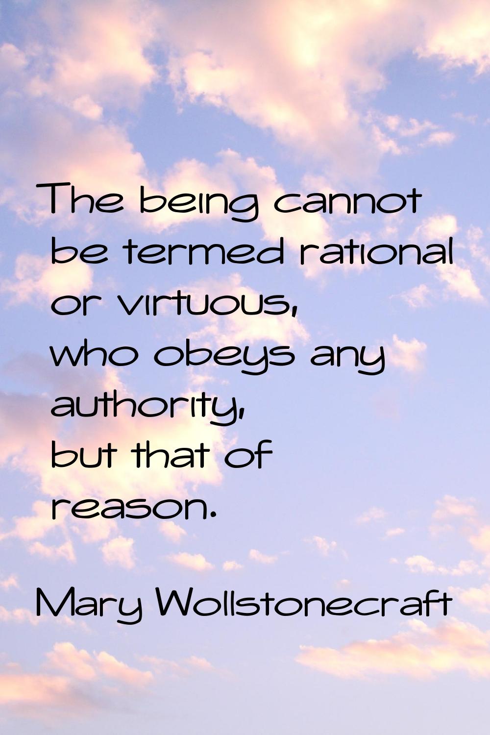 The being cannot be termed rational or virtuous, who obeys any authority, but that of reason.