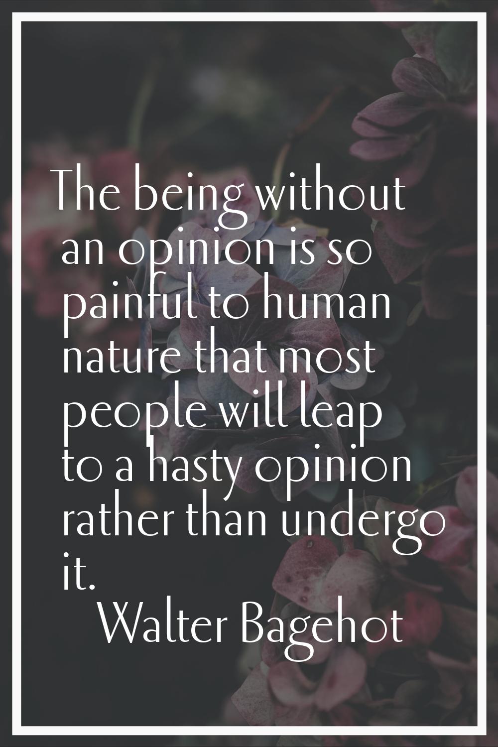 The being without an opinion is so painful to human nature that most people will leap to a hasty op