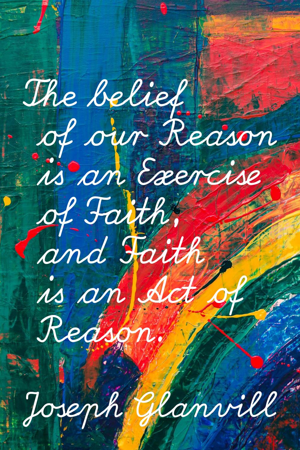 The belief of our Reason is an Exercise of Faith, and Faith is an Act of Reason.