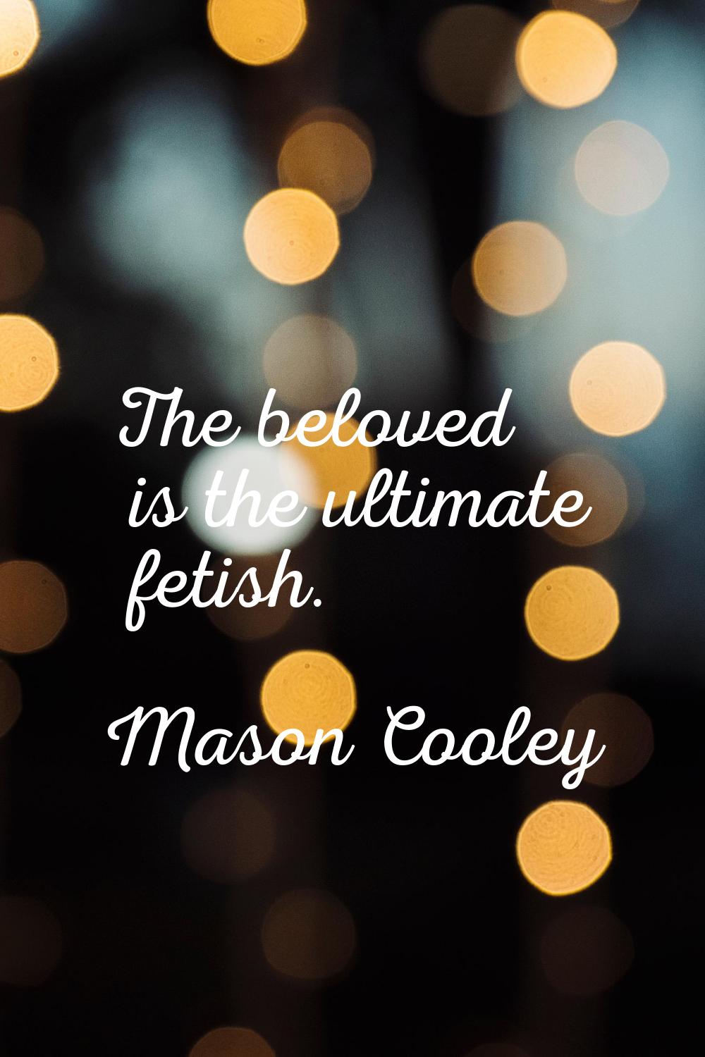 The beloved is the ultimate fetish.