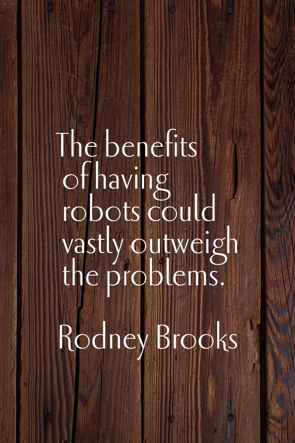 The benefits of having robots could vastly outweigh the problems.