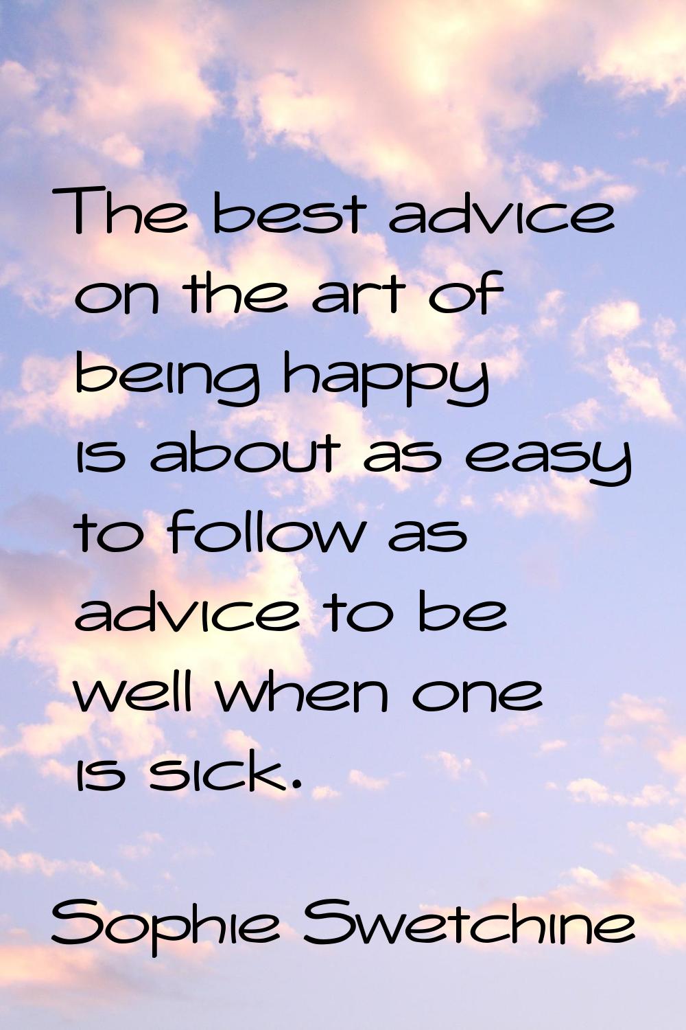 The best advice on the art of being happy is about as easy to follow as advice to be well when one 