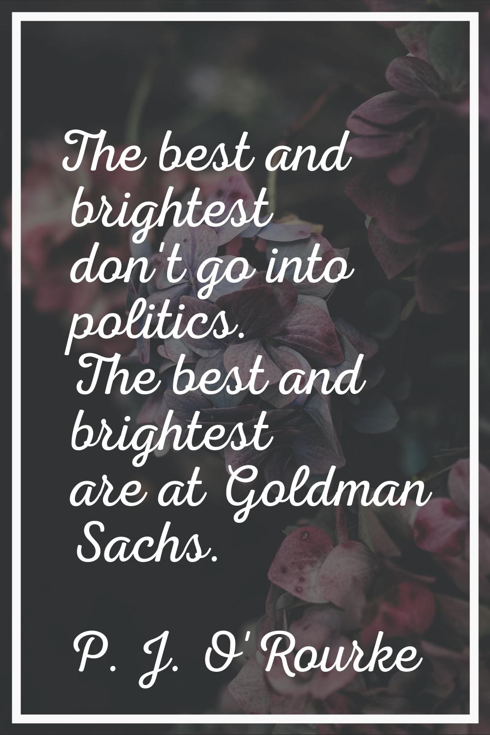 The best and brightest don't go into politics. The best and brightest are at Goldman Sachs.