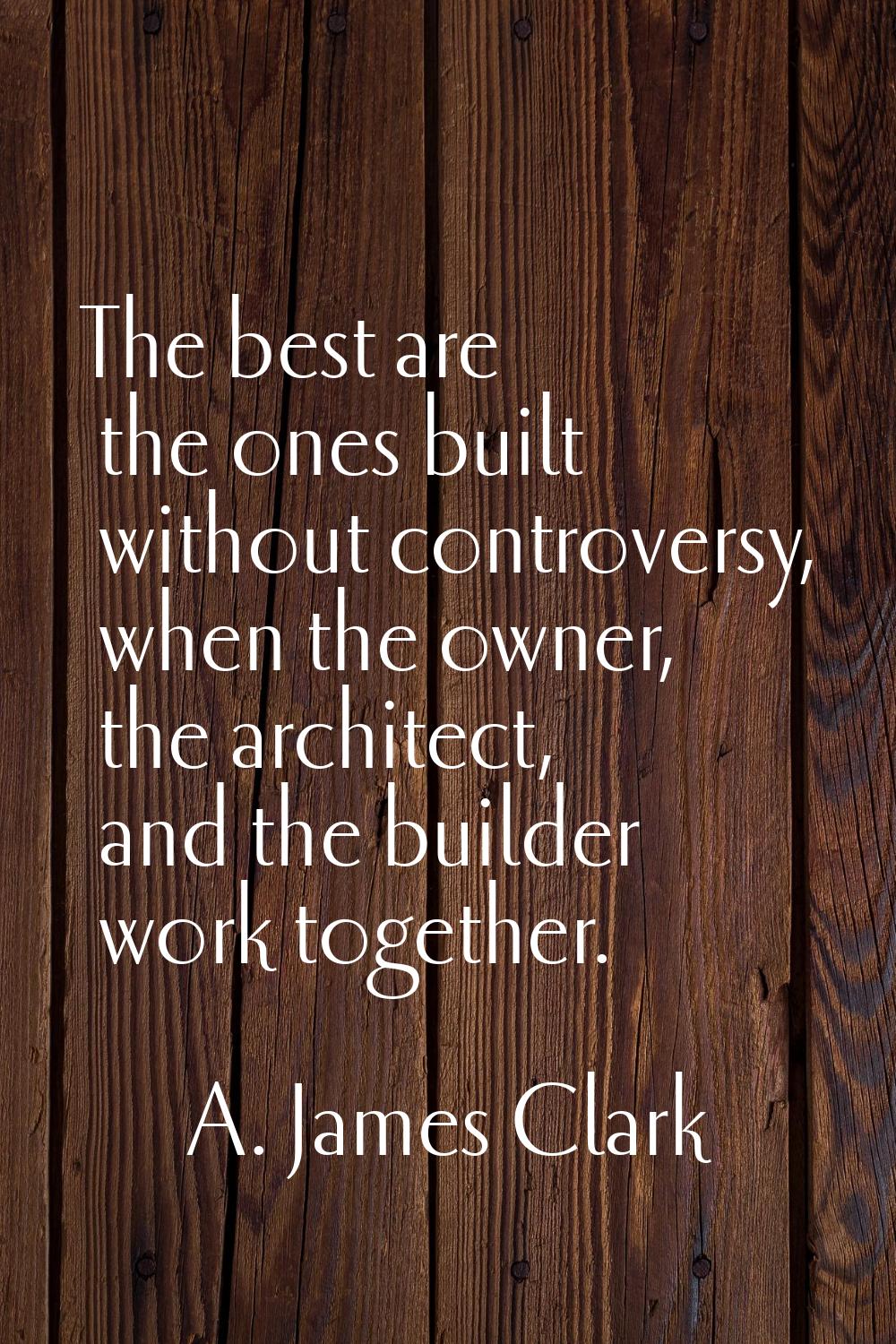 The best are the ones built without controversy, when the owner, the architect, and the builder wor