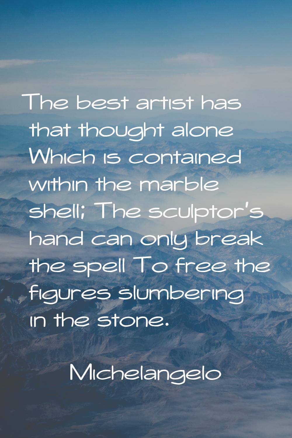 The best artist has that thought alone Which is contained within the marble shell; The sculptor's h