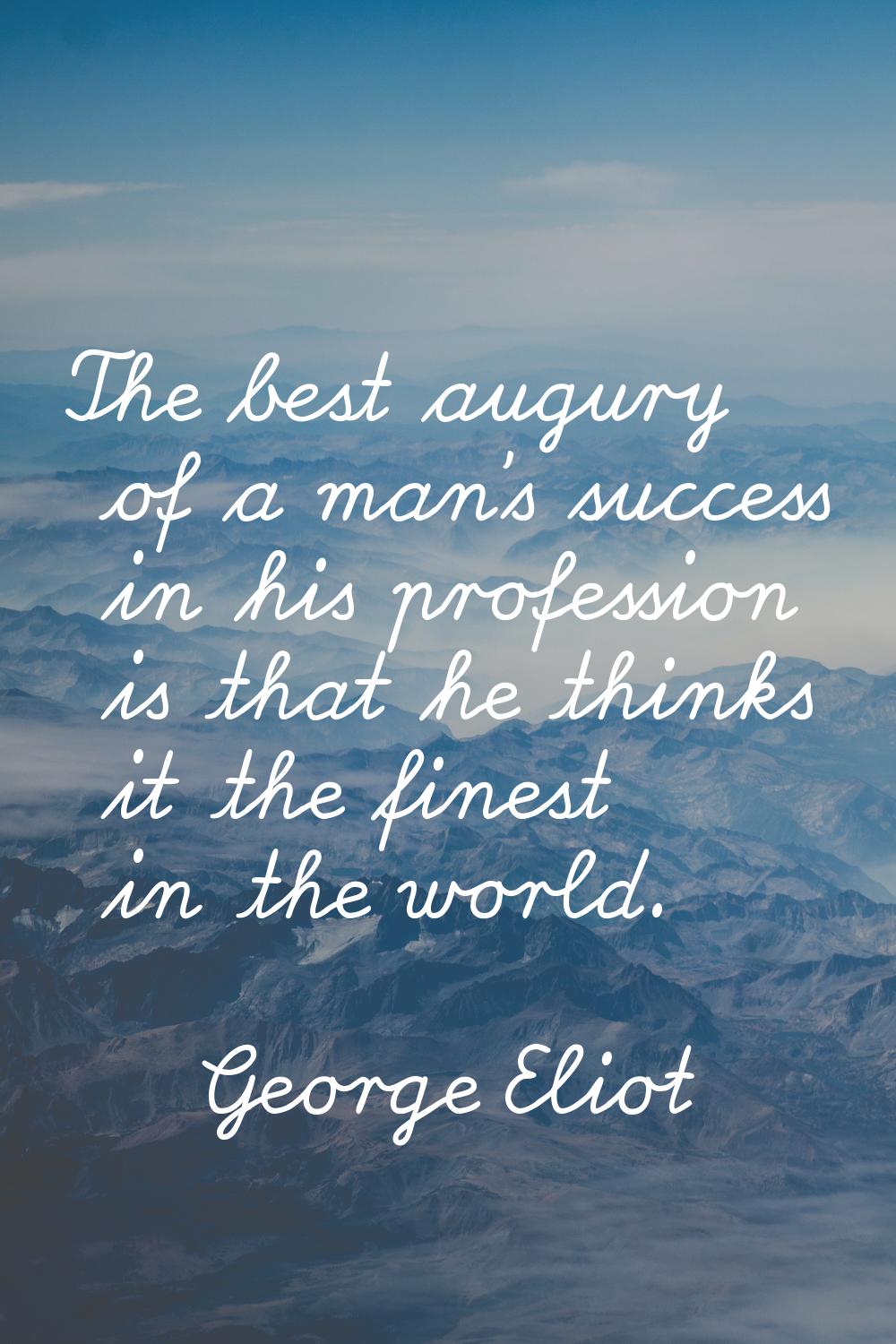 The best augury of a man's success in his profession is that he thinks it the finest in the world.