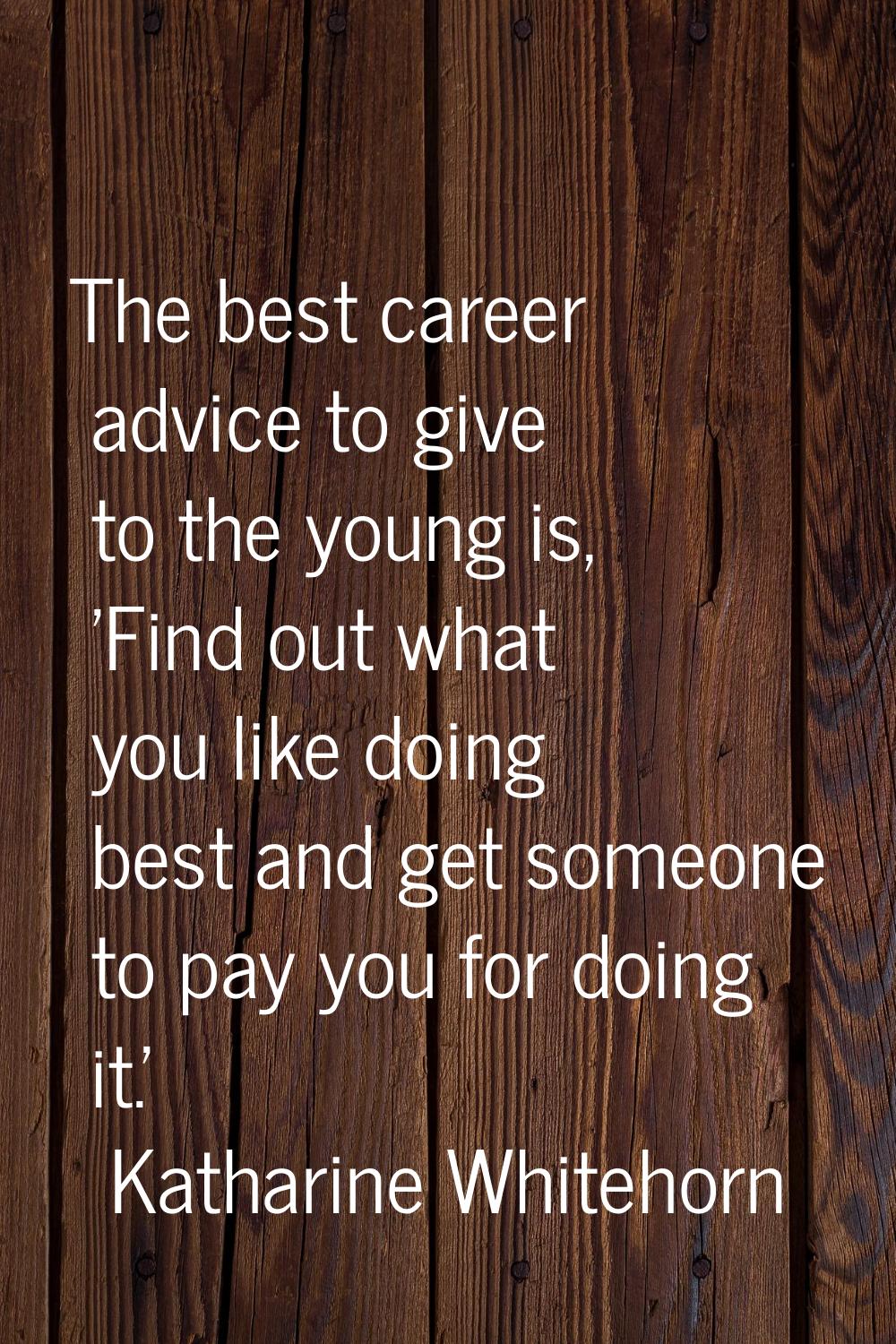The best career advice to give to the young is, 'Find out what you like doing best and get someone 