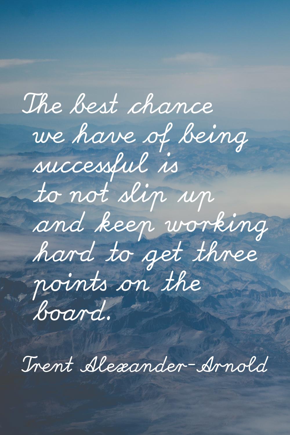 The best chance we have of being successful is to not slip up and keep working hard to get three po