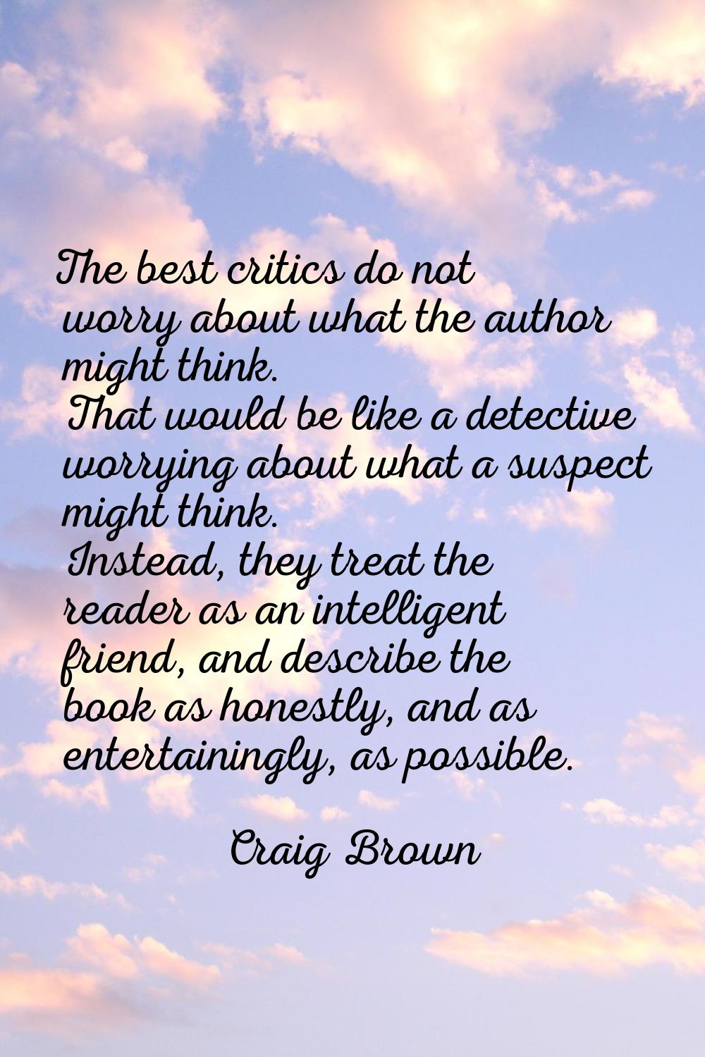 The best critics do not worry about what the author might think. That would be like a detective wor