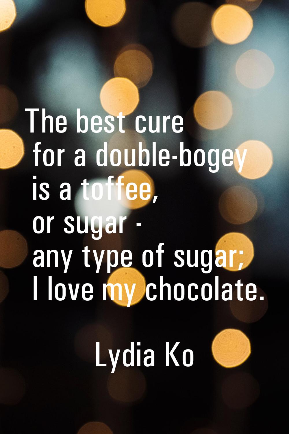 The best cure for a double-bogey is a toffee, or sugar - any type of sugar; I love my chocolate.
