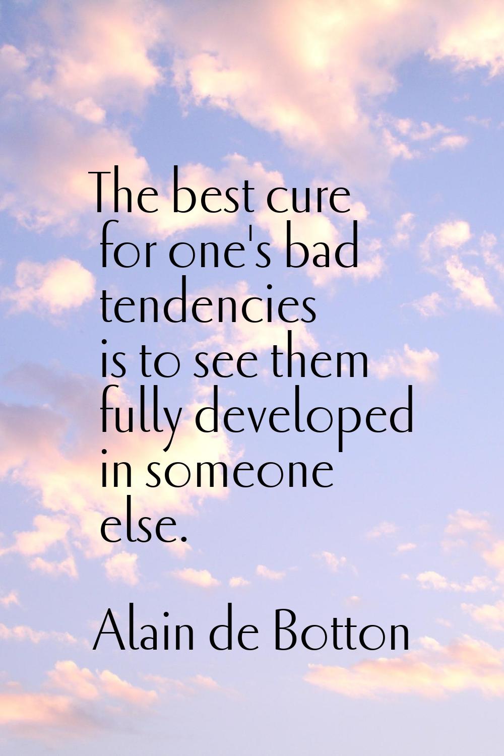 The best cure for one's bad tendencies is to see them fully developed in someone else.