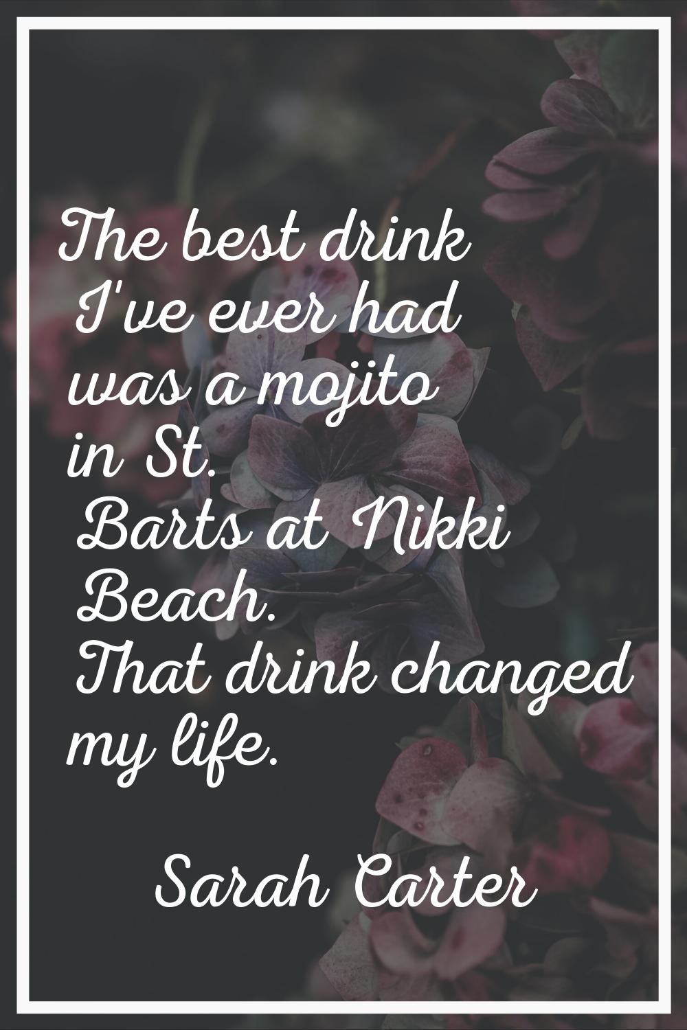 The best drink I've ever had was a mojito in St. Barts at Nikki Beach. That drink changed my life.