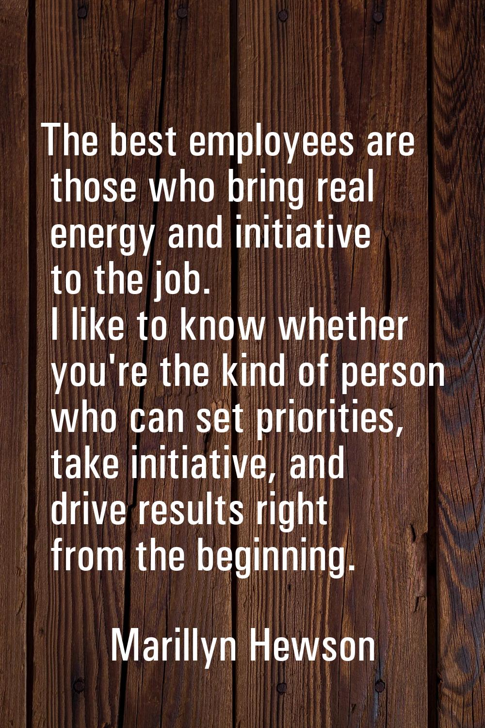 The best employees are those who bring real energy and initiative to the job. I like to know whethe