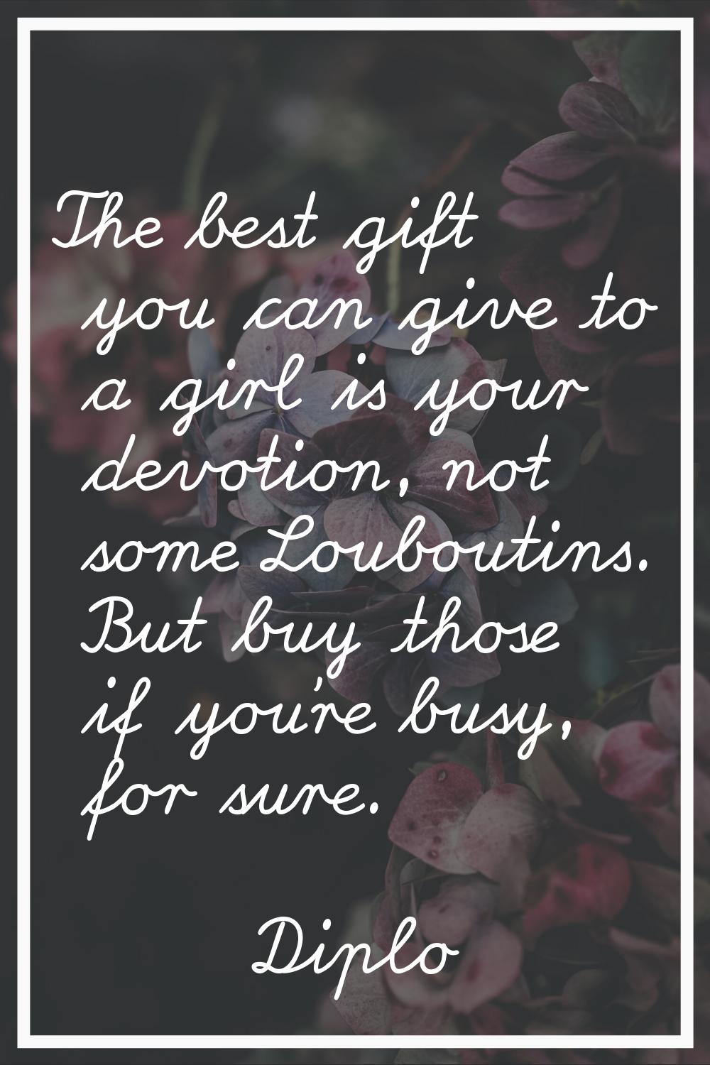 The best gift you can give to a girl is your devotion, not some Louboutins. But buy those if you're