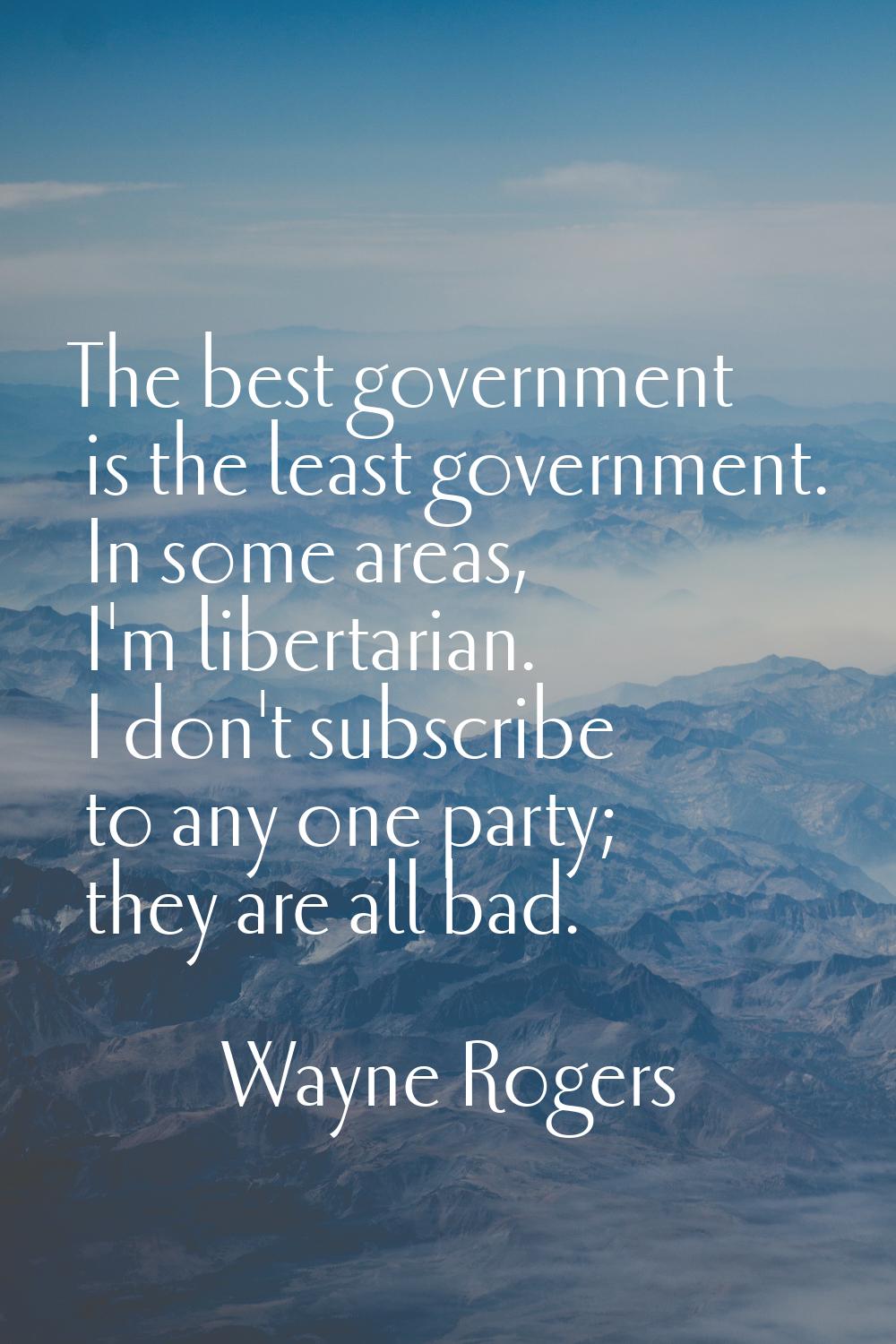 The best government is the least government. In some areas, I'm libertarian. I don't subscribe to a