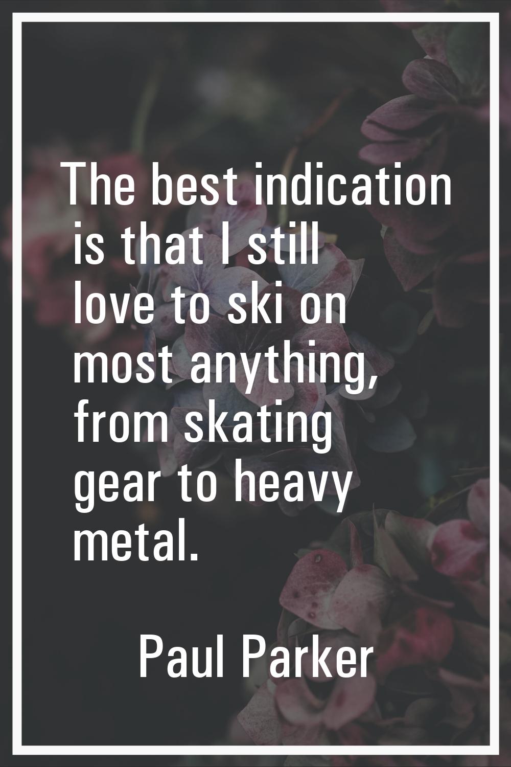 The best indication is that I still love to ski on most anything, from skating gear to heavy metal.