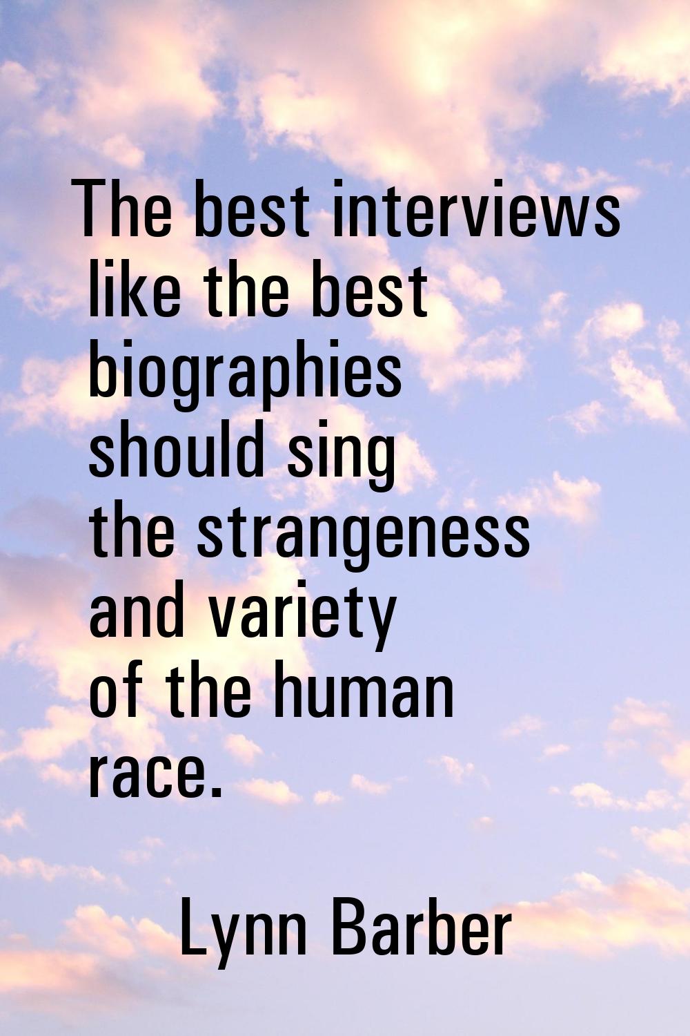 The best interviews like the best biographies should sing the strangeness and variety of the human 