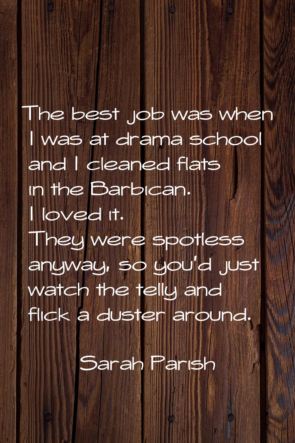 The best job was when I was at drama school and I cleaned flats in the Barbican. I loved it. They w
