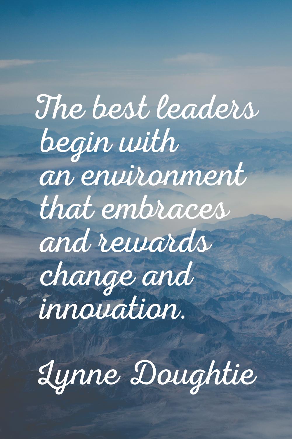 The best leaders begin with an environment that embraces and rewards change and innovation.