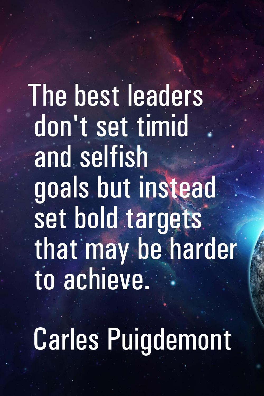 The best leaders don't set timid and selfish goals but instead set bold targets that may be harder 