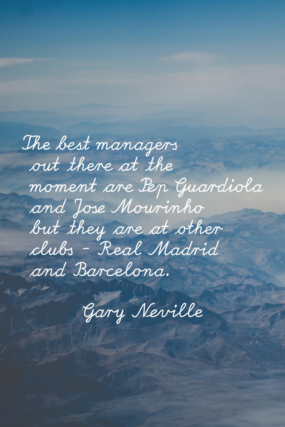 The best managers out there at the moment are Pep Guardiola and Jose Mourinho but they are at other
