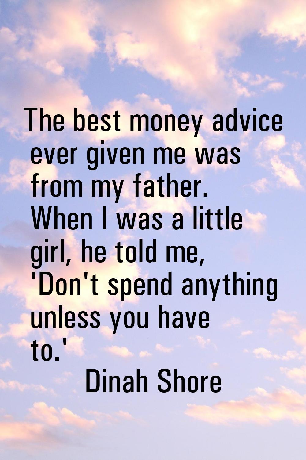 The best money advice ever given me was from my father. When I was a little girl, he told me, 'Don'
