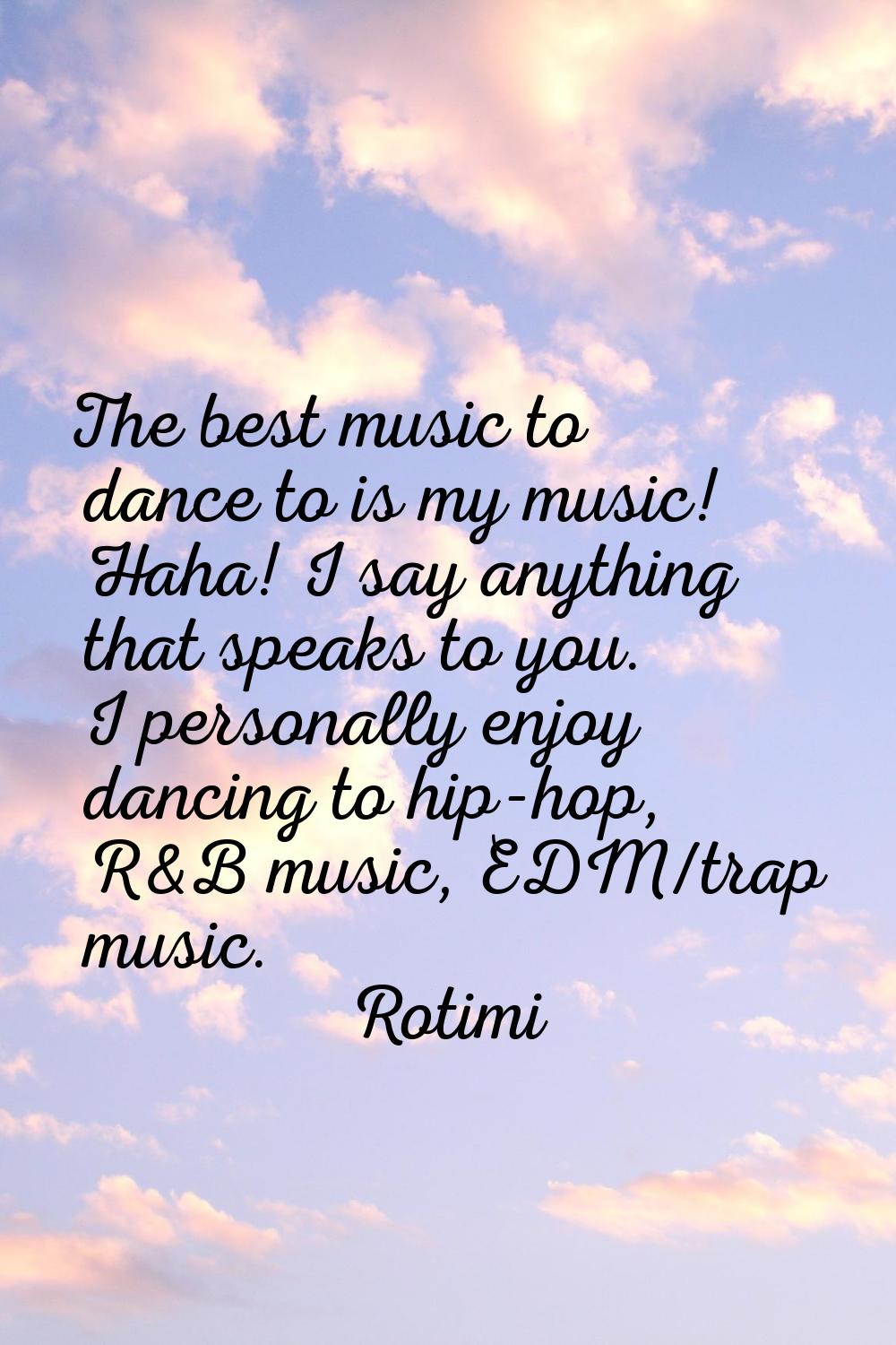 The best music to dance to is my music! Haha! I say anything that speaks to you. I personally enjoy