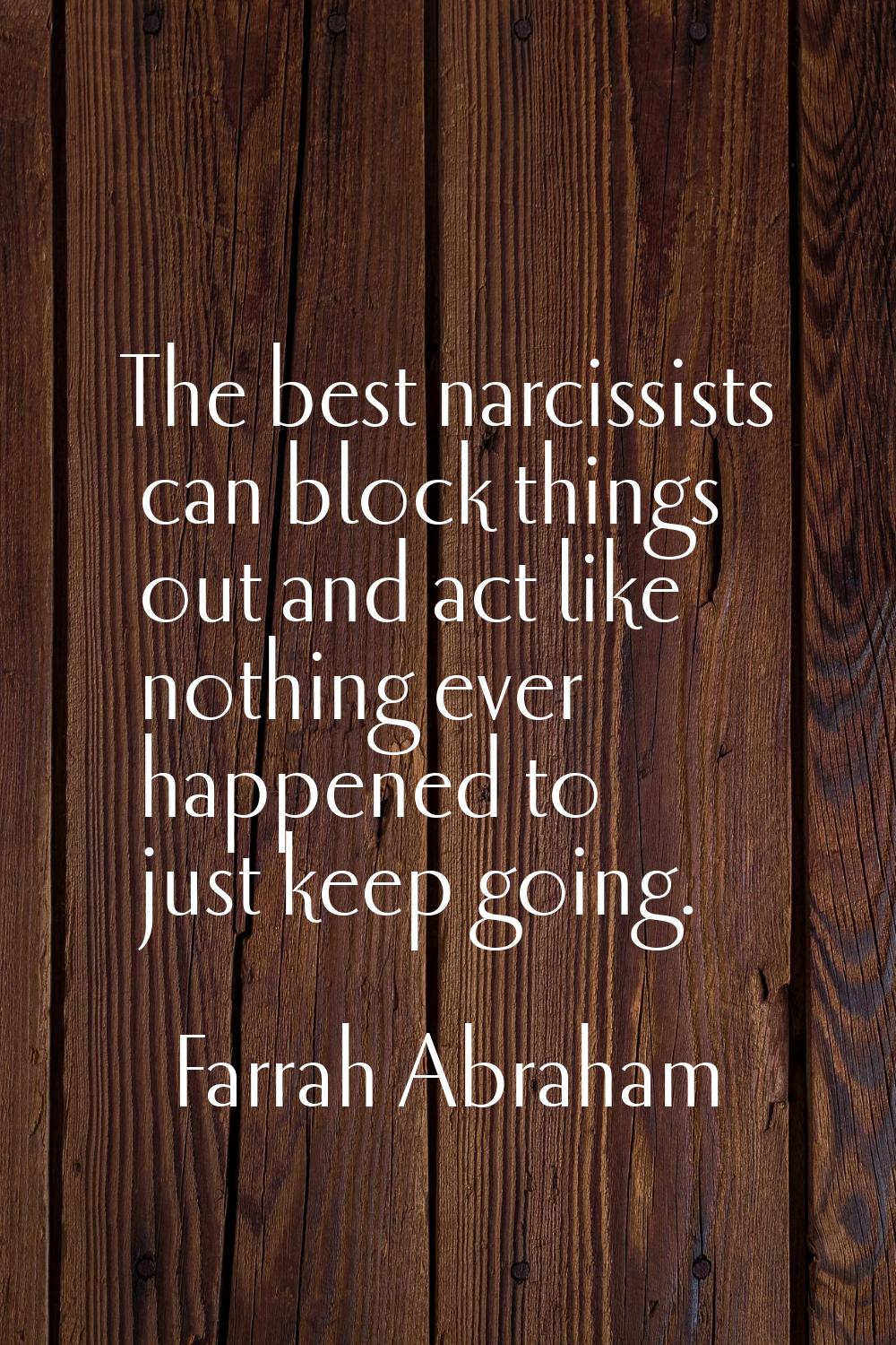 The best narcissists can block things out and act like nothing ever happened to just keep going.