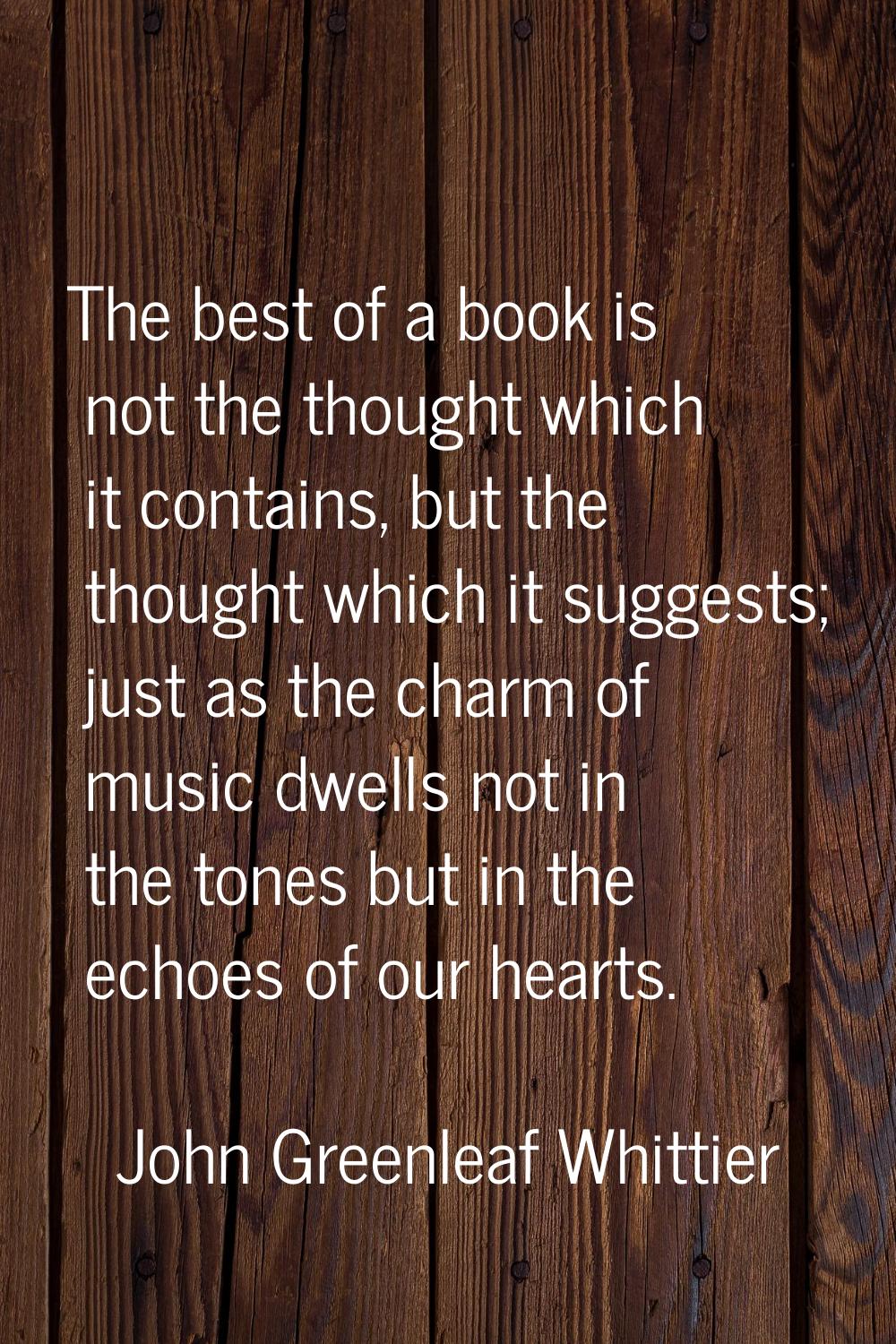 The best of a book is not the thought which it contains, but the thought which it suggests; just as