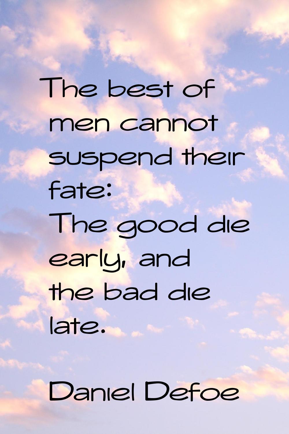 The best of men cannot suspend their fate: The good die early, and the bad die late.