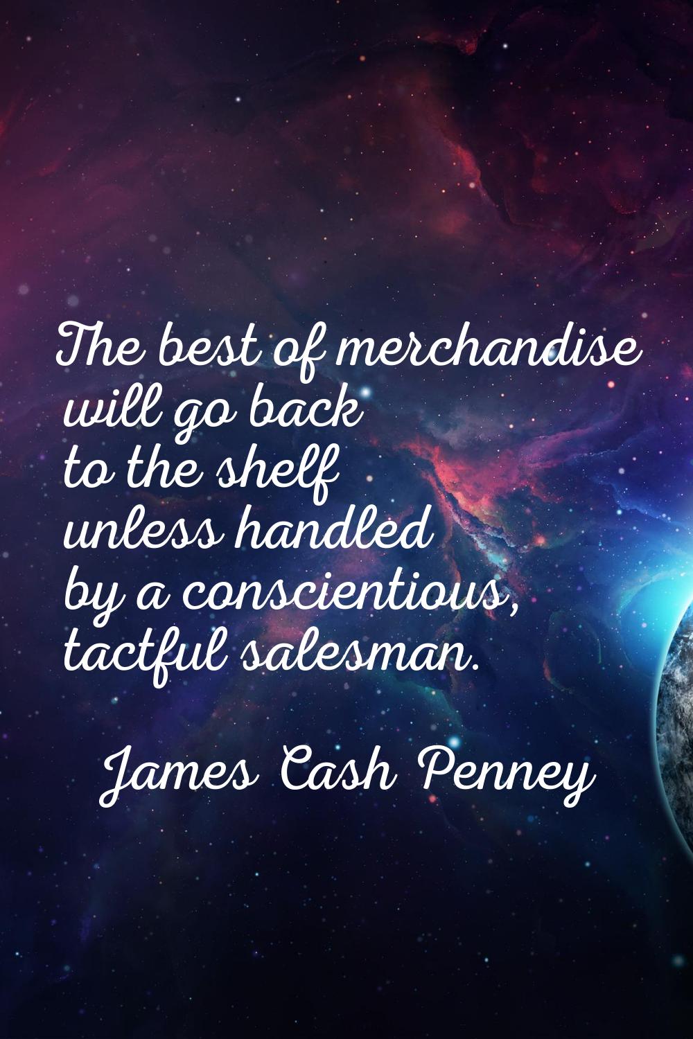 The best of merchandise will go back to the shelf unless handled by a conscientious, tactful salesm