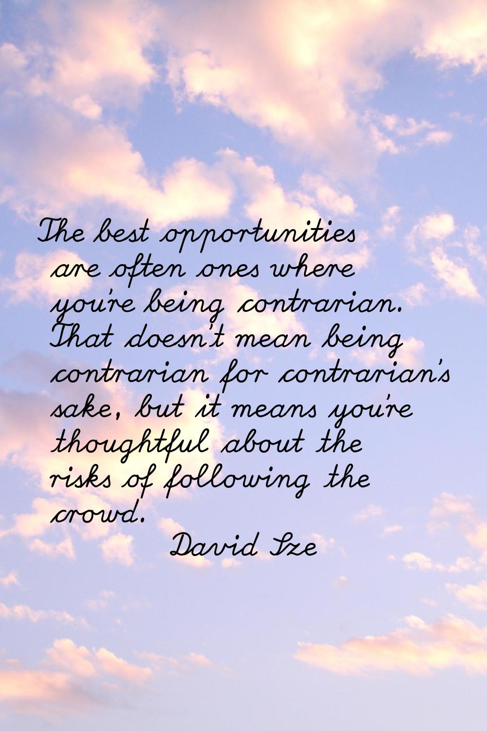 The best opportunities are often ones where you're being contrarian. That doesn't mean being contra