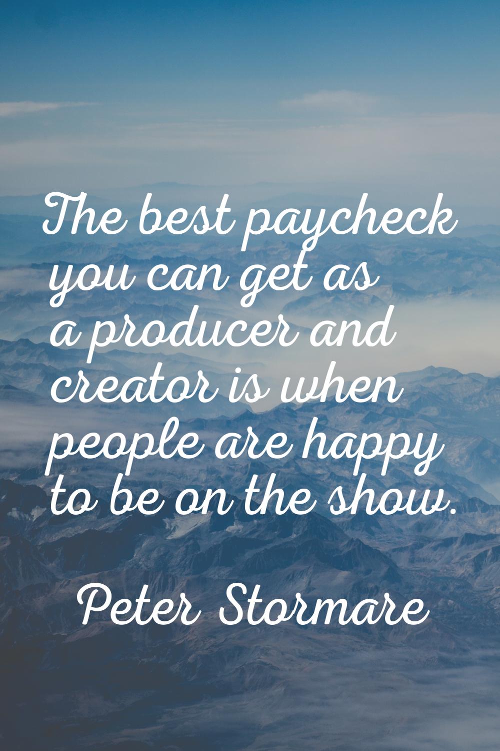 The best paycheck you can get as a producer and creator is when people are happy to be on the show.