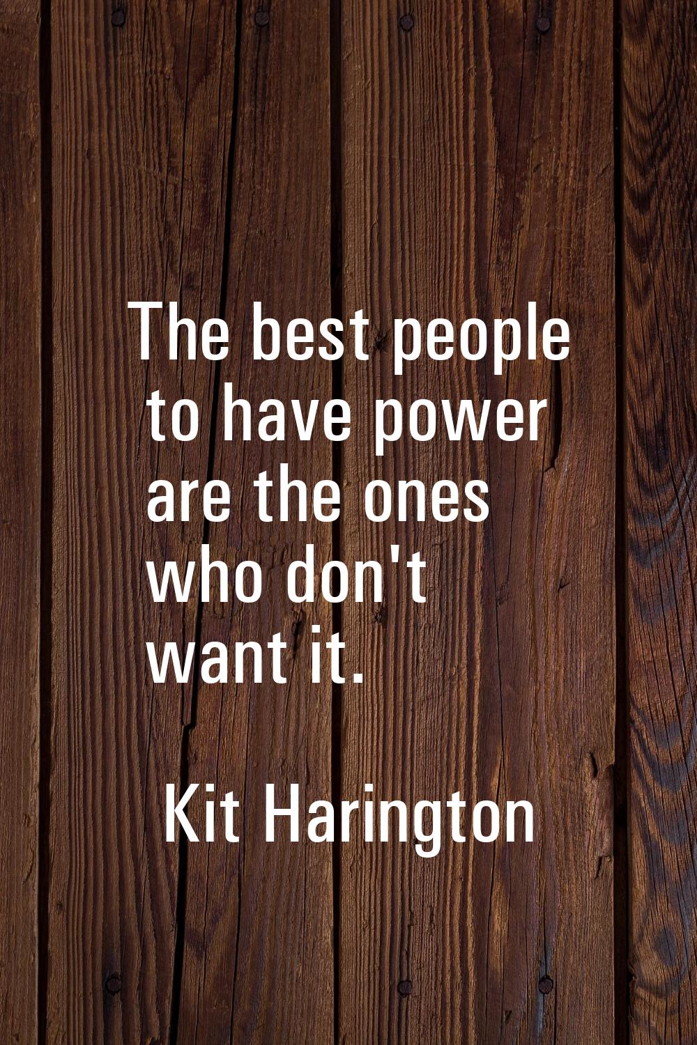 The best people to have power are the ones who don't want it.