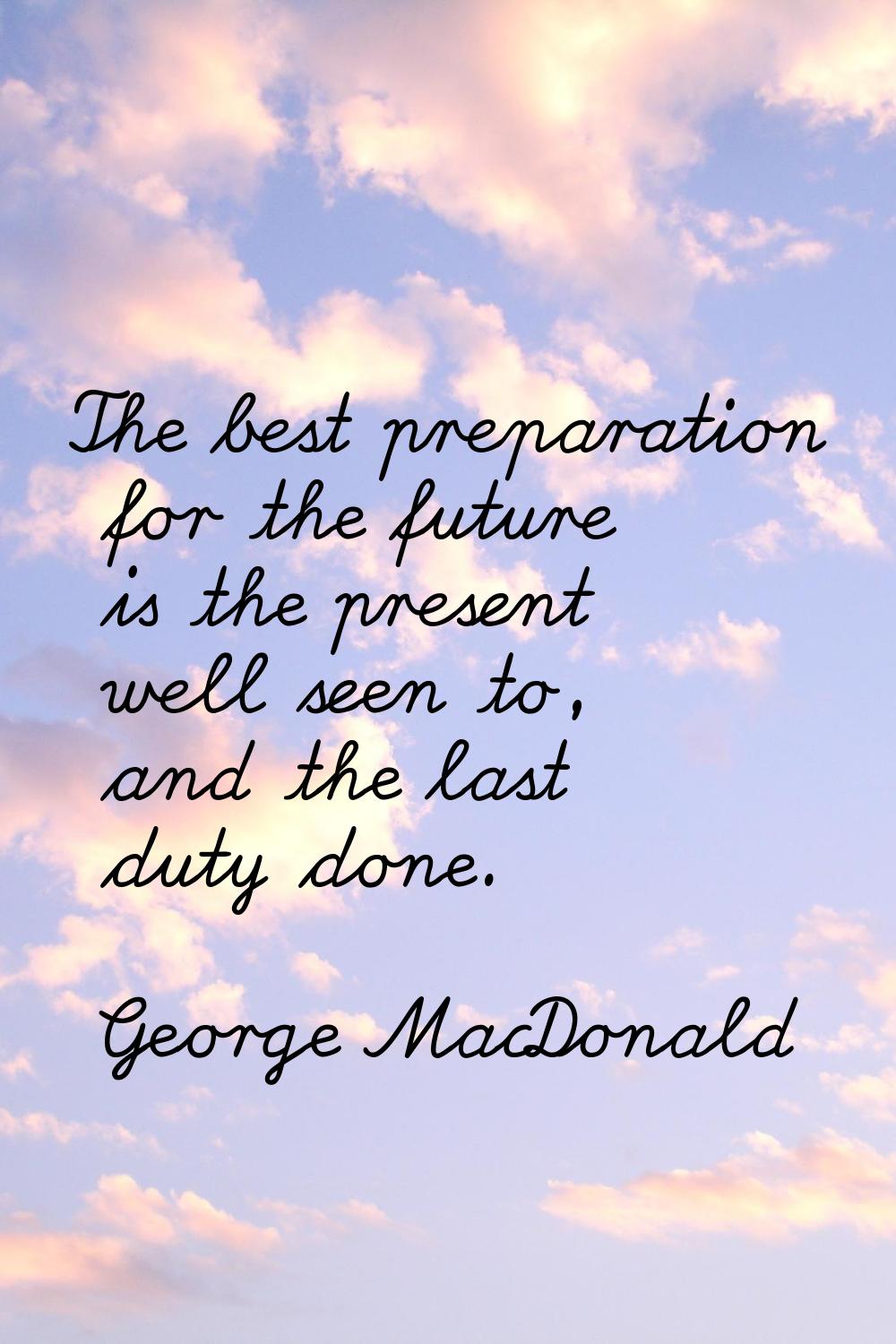 The best preparation for the future is the present well seen to, and the last duty done.