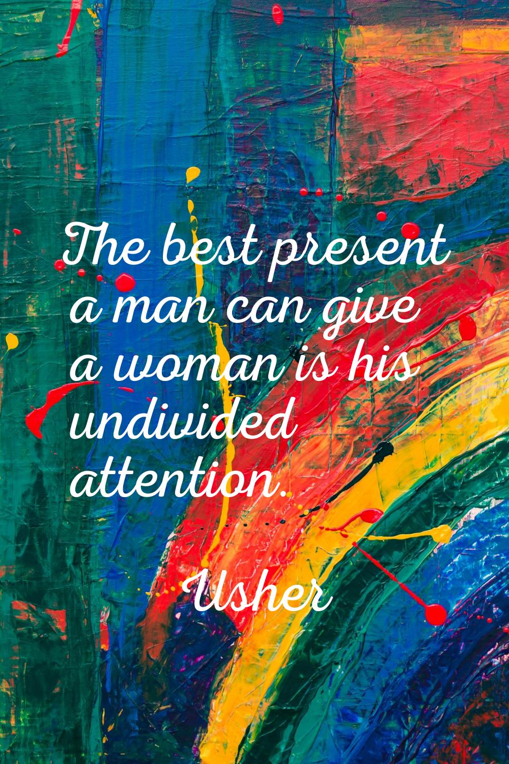 The best present a man can give a woman is his undivided attention.