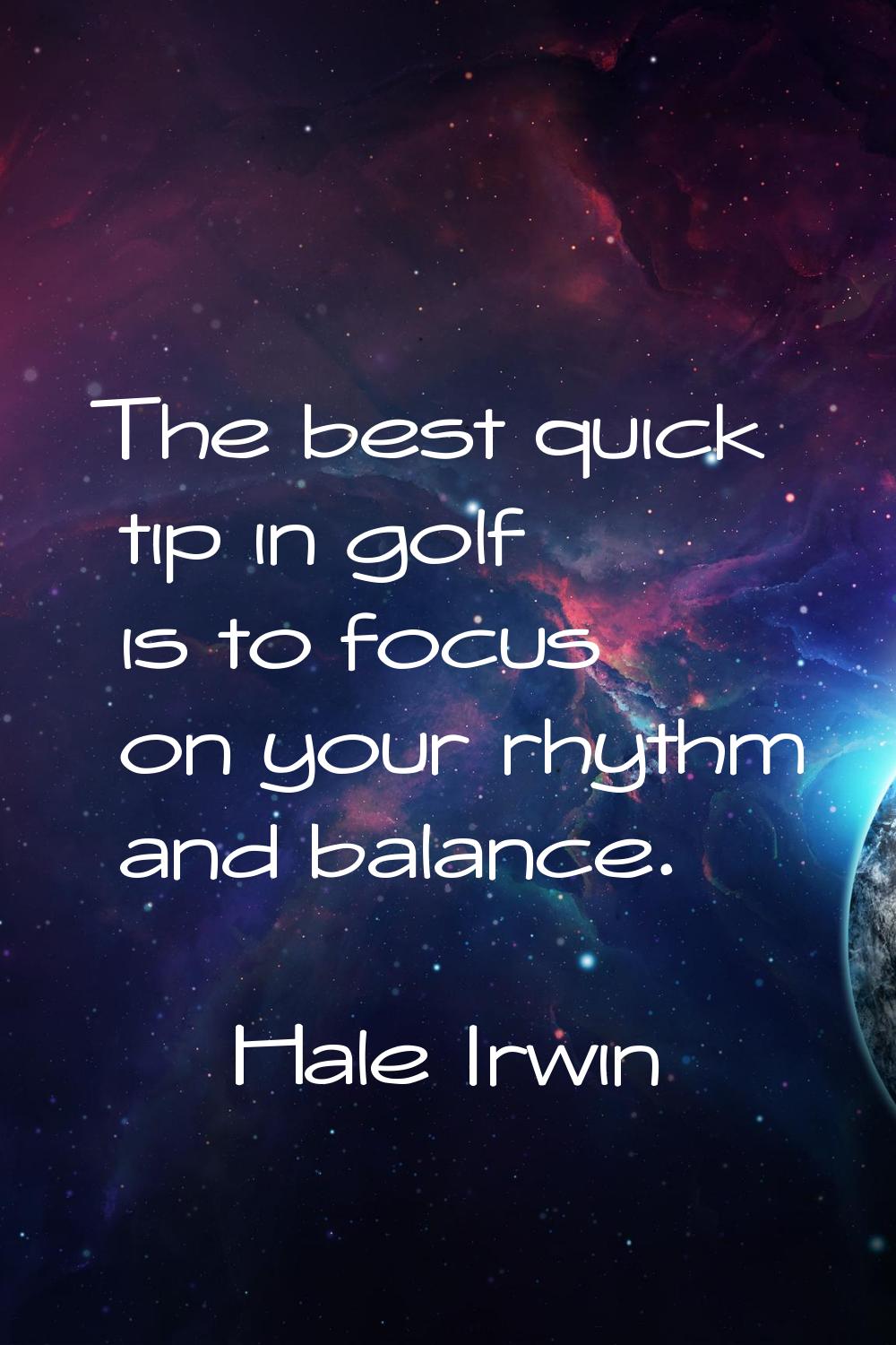 The best quick tip in golf is to focus on your rhythm and balance.