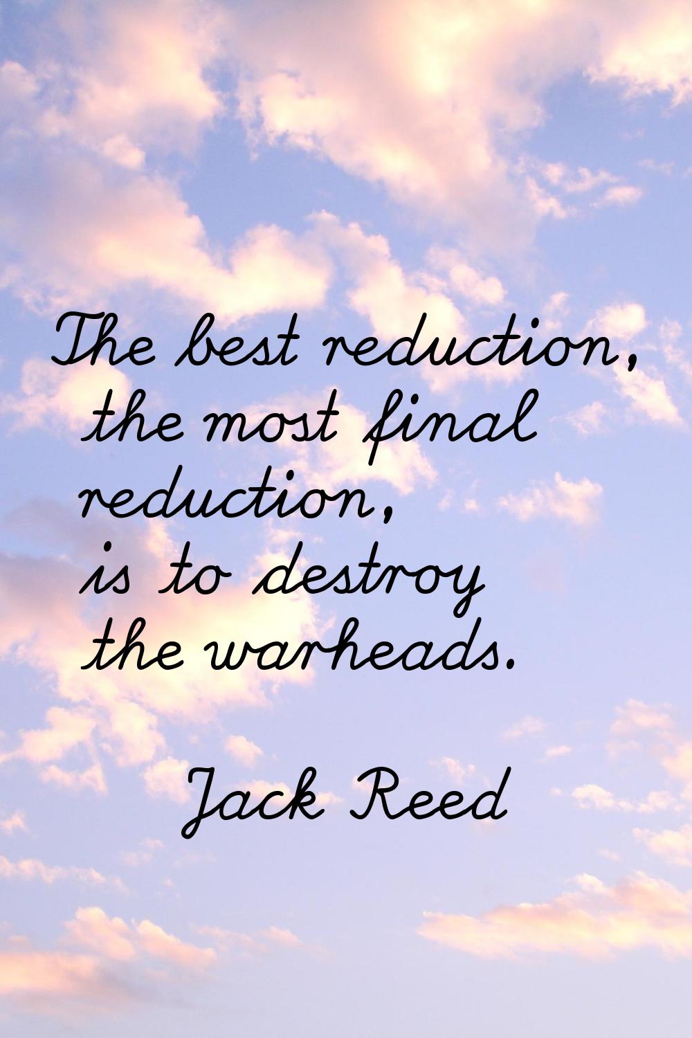 The best reduction, the most final reduction, is to destroy the warheads.
