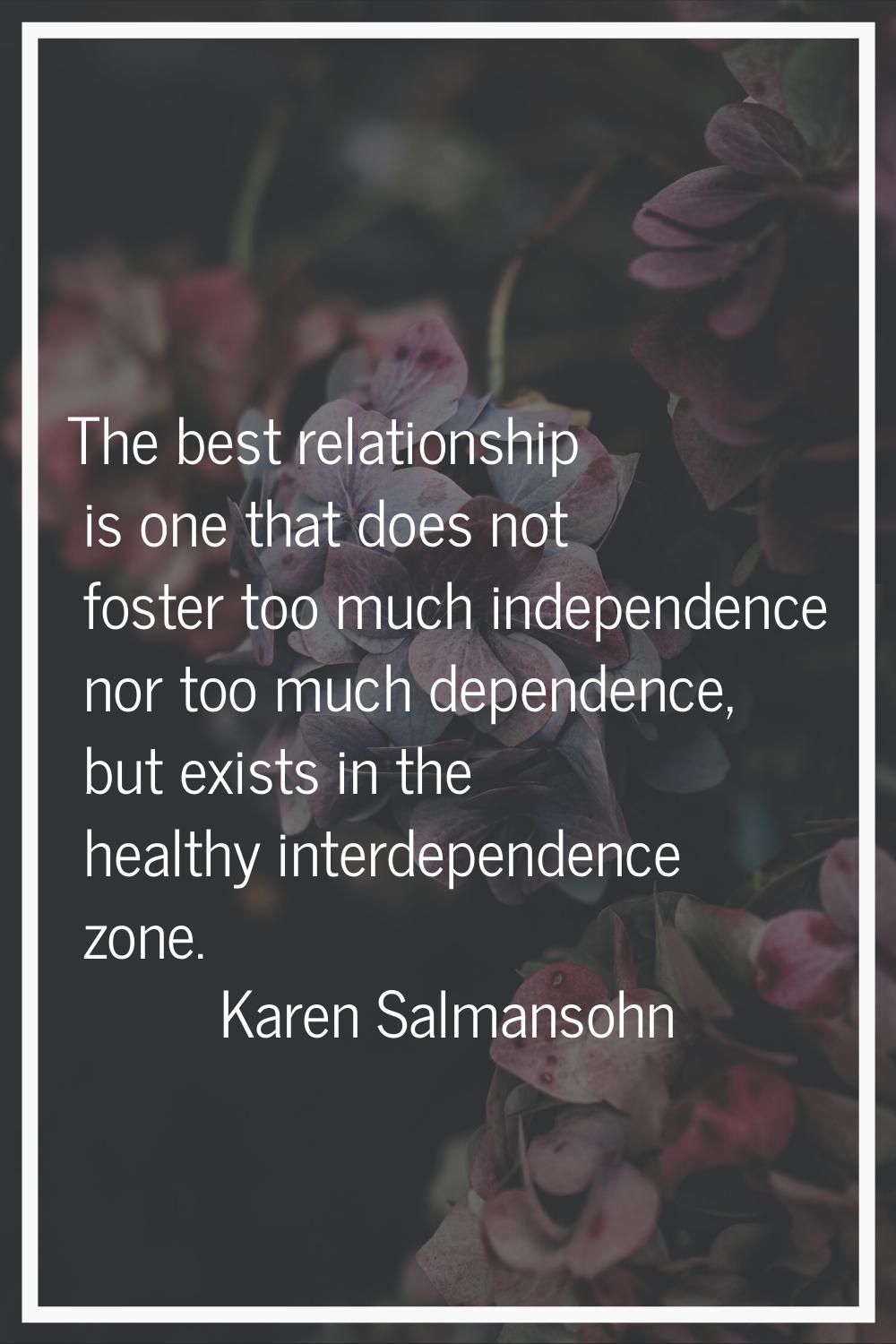 The best relationship is one that does not foster too much independence nor too much dependence, bu