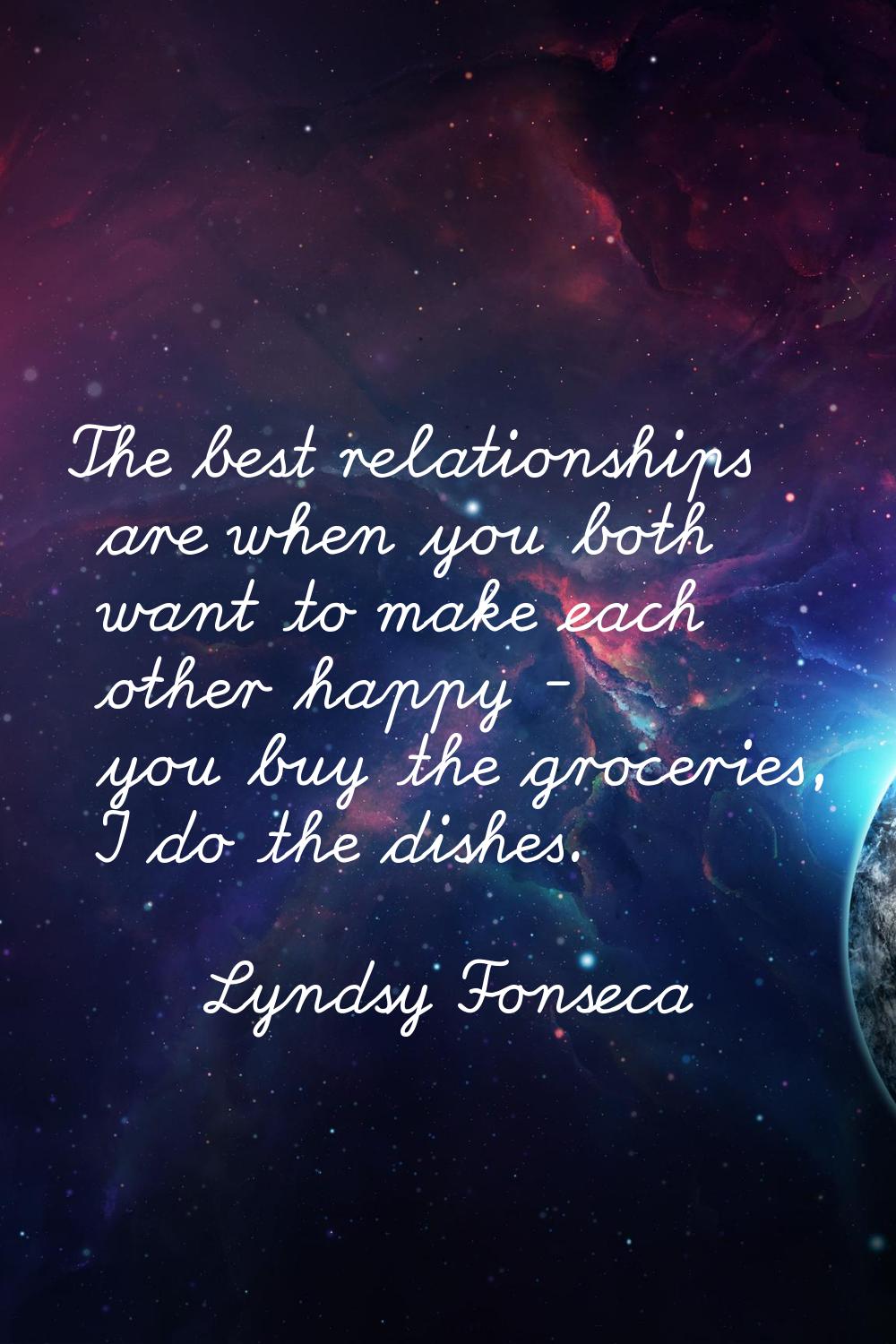 The best relationships are when you both want to make each other happy - you buy the groceries, I d