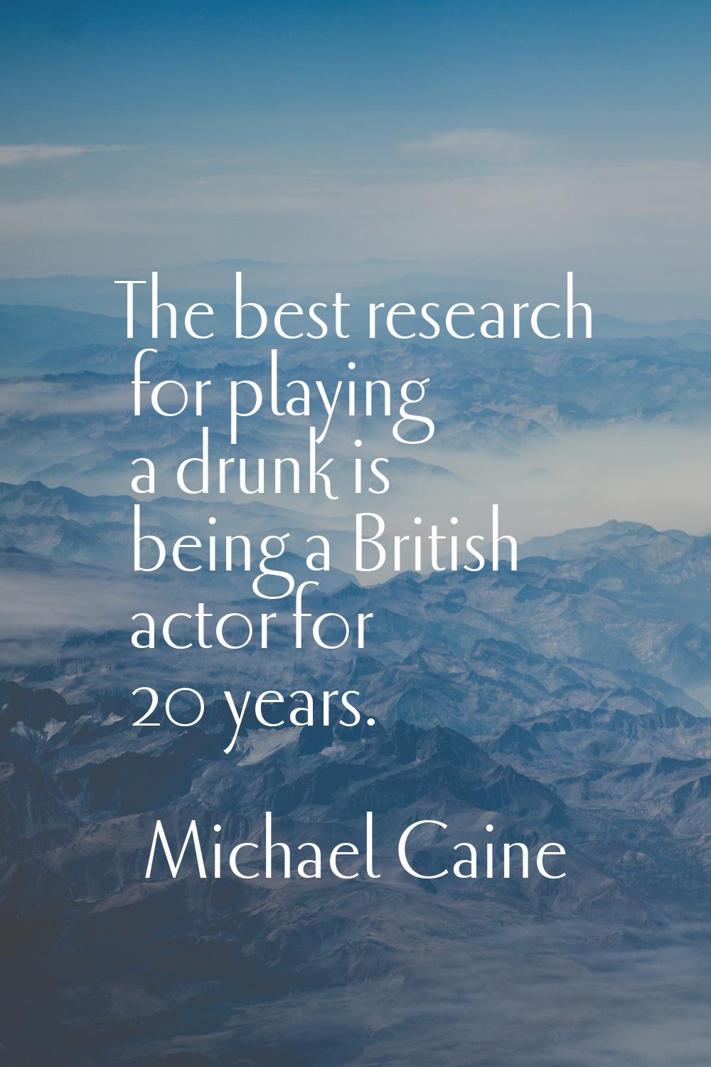 The best research for playing a drunk is being a British actor for 20 years.
