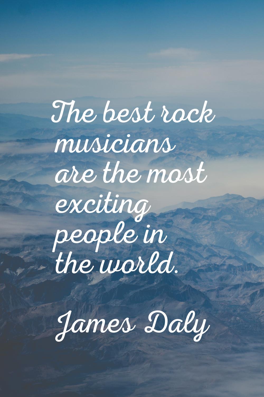 The best rock musicians are the most exciting people in the world.