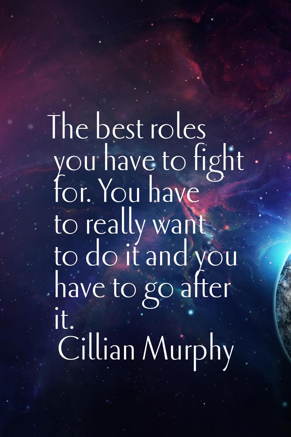 The best roles you have to fight for. You have to really want to do it and you have to go after it.