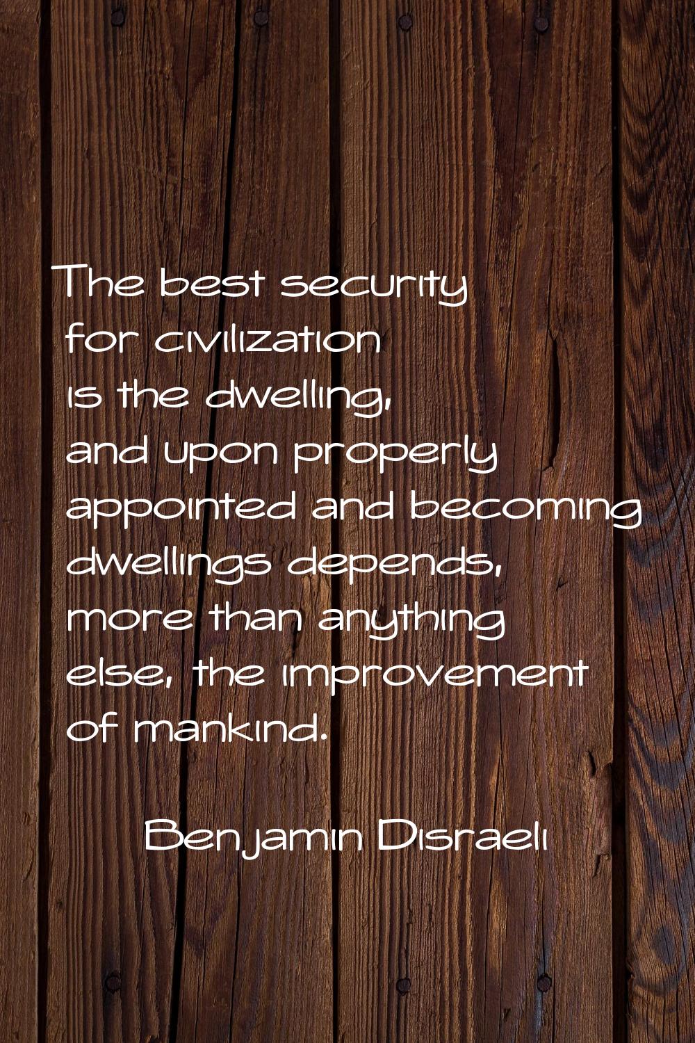 The best security for civilization is the dwelling, and upon properly appointed and becoming dwelli