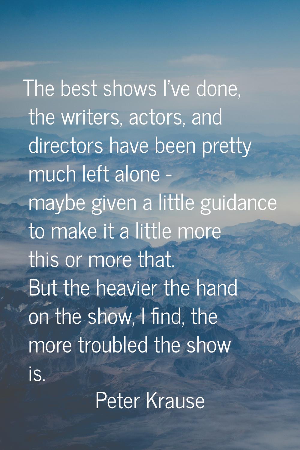 The best shows I've done, the writers, actors, and directors have been pretty much left alone - may
