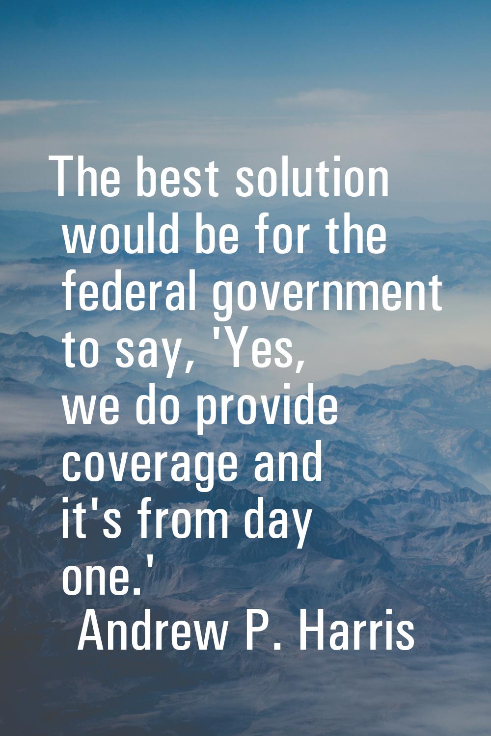 The best solution would be for the federal government to say, 'Yes, we do provide coverage and it's