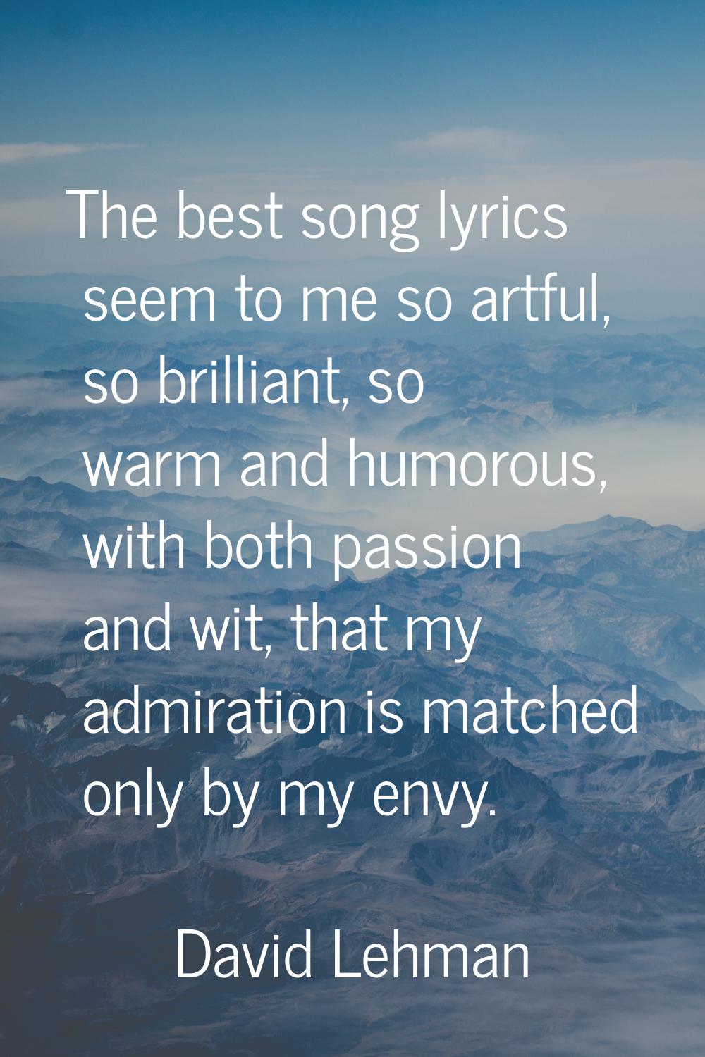 The best song lyrics seem to me so artful, so brilliant, so warm and humorous, with both passion an