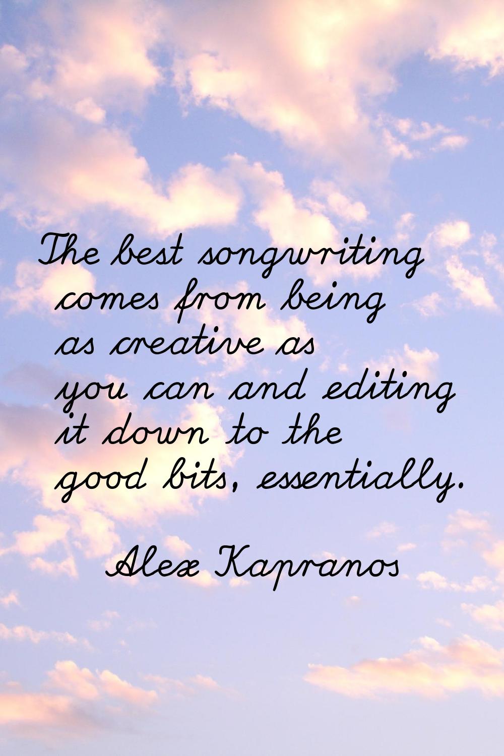The best songwriting comes from being as creative as you can and editing it down to the good bits, 